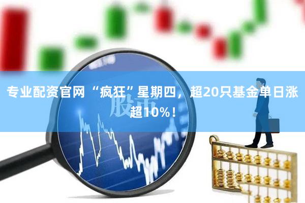 专业配资官网 “疯狂”星期四，超20只基金单日涨超10%！