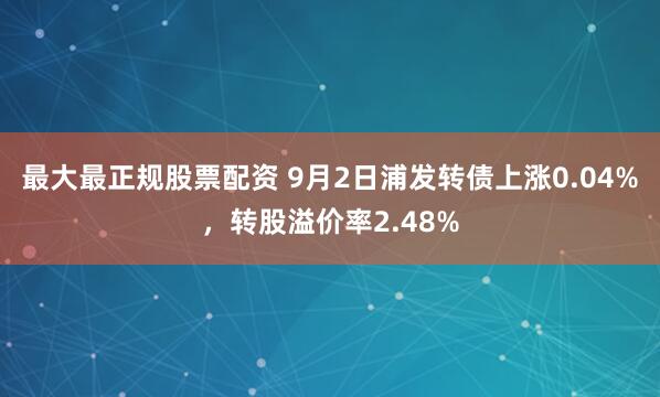 最大最正规股票配资 9月2日浦发转债上涨0.04%，转股溢价率2.48%