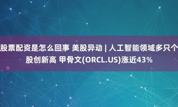 股票配资是怎么回事 美股异动 | 人工智能领域多只个股创新高 甲骨文(ORCL.US)涨近43%