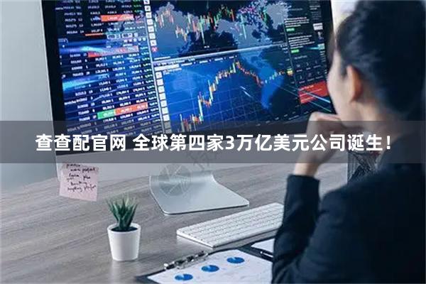 查查配官网 全球第四家3万亿美元公司诞生！