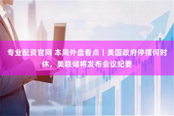 专业配资官网 本周外盘看点丨美国政府停摆何时休，美联储将发布会议纪要