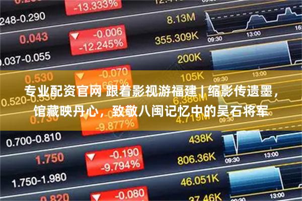 专业配资官网 跟着影视游福建 | 缩影传遗墨，馆藏映丹心，致敬八闽记忆中的吴石将军