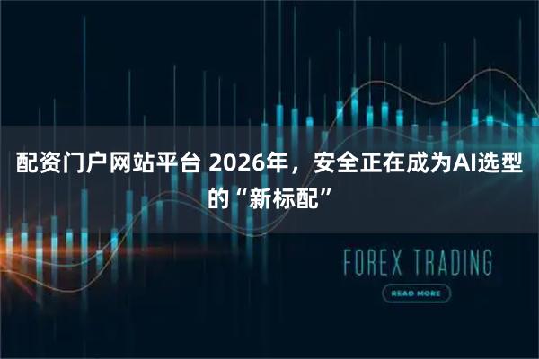配资门户网站平台 2026年，安全正在成为AI选型的“新标配”