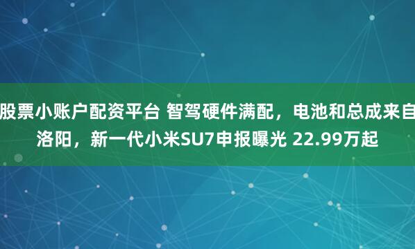 股票小账户配资平台 智驾硬件满配，电池和总成来自洛阳，新一代小米SU7申报曝光 22.99万起