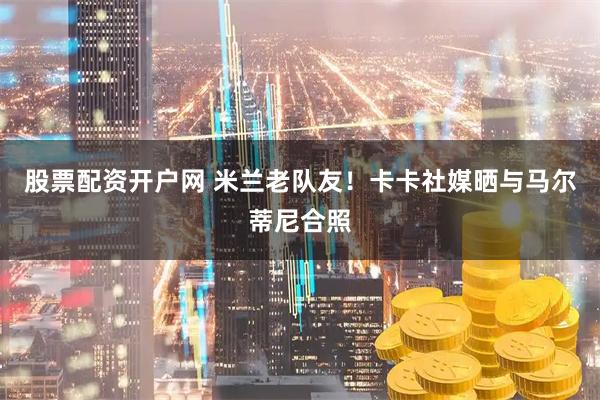 股票配资开户网 米兰老队友！卡卡社媒晒与马尔蒂尼合照