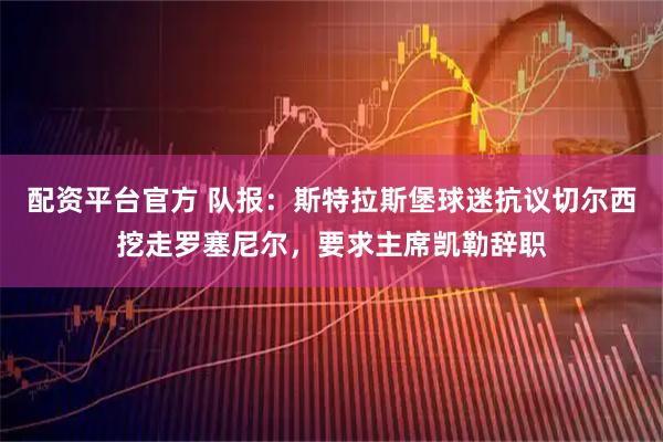 配资平台官方 队报：斯特拉斯堡球迷抗议切尔西挖走罗塞尼尔，要求主席凯勒辞职