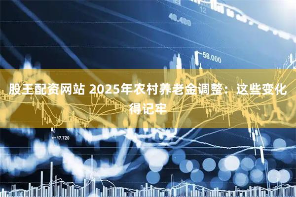 股王配资网站 2025年农村养老金调整：这些变化得记牢