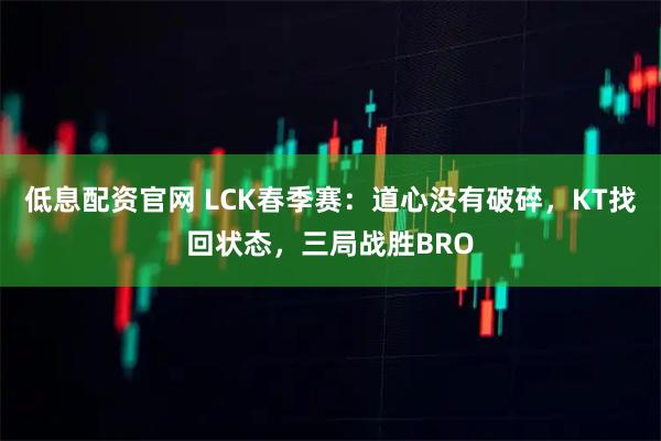 低息配资官网 LCK春季赛：道心没有破碎，KT找回状态，三局战胜BRO