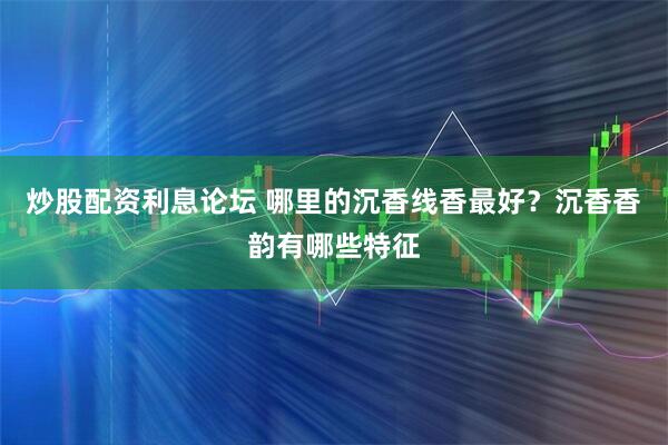 炒股配资利息论坛 哪里的沉香线香最好？沉香香韵有哪些特征