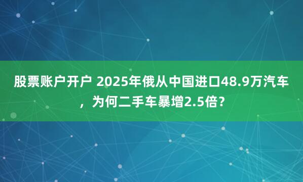 股票账户开户 2025年俄从中国进口48.9万汽车，为何二手车暴增2.5倍？