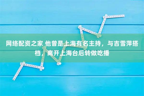 网络配资之家 他曾是上海有名主持，与吉雪萍搭档，离开上海台后转做吃播