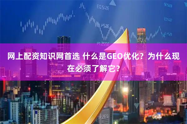 网上配资知识网首选 什么是GEO优化？为什么现在必须了解它？