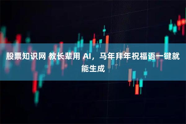 股票知识网 教长辈用 AI，马年拜年祝福语一键就能生成