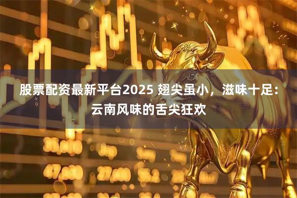 股票配资最新平台2025 翅尖虽小，滋味十足：云南风味的舌尖狂欢