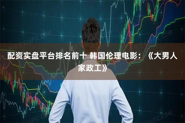 配资实盘平台排名前十 韩国伦理电影：《大男人家政工》