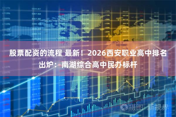 股票配资的流程 最新！2026西安职业高中排名出炉：南湖综合高中民办标杆