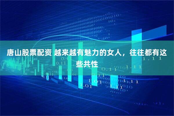 唐山股票配资 越来越有魅力的女人，往往都有这些共性