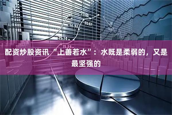 配资炒股资讯 “上善若水”：水既是柔弱的，又是最坚强的