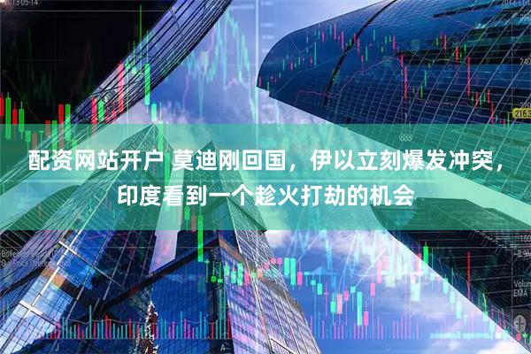 配资网站开户 莫迪刚回国，伊以立刻爆发冲突，印度看到一个趁火打劫的机会