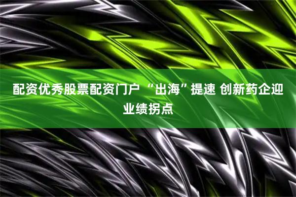 配资优秀股票配资门户 “出海”提速 创新药企迎业绩拐点
