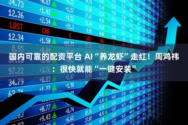 国内可靠的配资平台 AI“养龙虾”走红！周鸿祎：很快就能“一键安装”