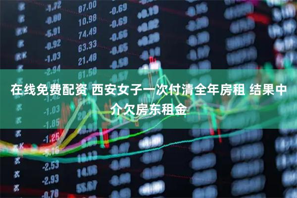 在线免费配资 西安女子一次付清全年房租 结果中介欠房东租金