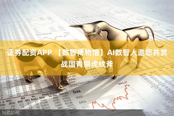 证券配资APP 【数智博物馆】AI数智人邀您共赏战国青铜虎纹斧