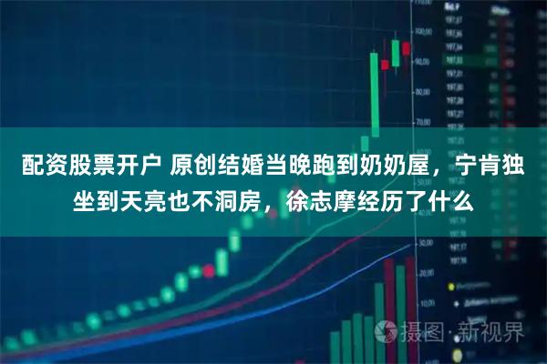 配资股票开户 原创结婚当晚跑到奶奶屋，宁肯独坐到天亮也不洞房，徐志摩经历了什么