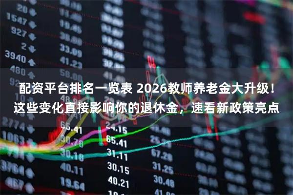 配资平台排名一览表 2026教师养老金大升级！这些变化直接影响你的退休金，速看新政策亮点
