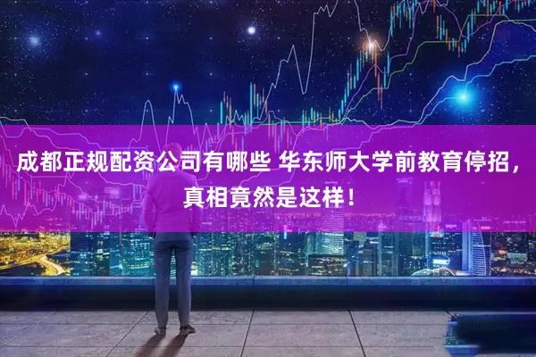 成都正规配资公司有哪些 华东师大学前教育停招，真相竟然是这样！