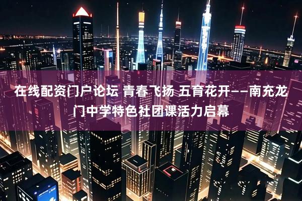 在线配资门户论坛 青春飞扬 五育花开——南充龙门中学特色社团课活力启幕