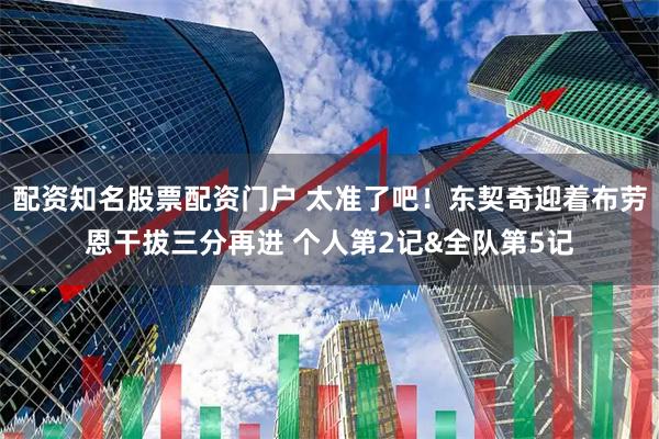 配资知名股票配资门户 太准了吧！东契奇迎着布劳恩干拔三分再进 个人第2记&全队第5记