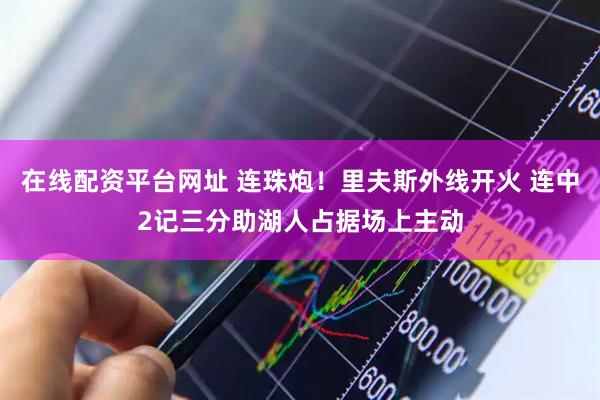 在线配资平台网址 连珠炮！里夫斯外线开火 连中2记三分助湖人占据场上主动