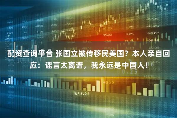 配资查询平台 张国立被传移民美国？本人亲自回应：谣言太离谱，我永远是中国人！