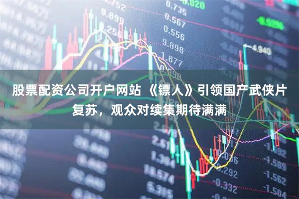 股票配资公司开户网站 《镖人》引领国产武侠片复苏，观众对续集期待满满