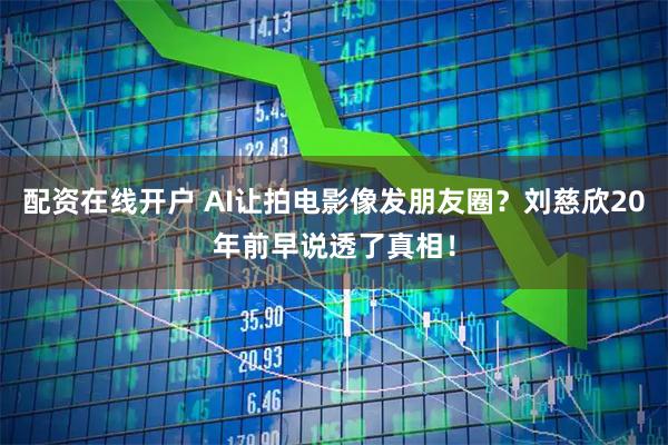 配资在线开户 AI让拍电影像发朋友圈？刘慈欣20年前早说透了真相！