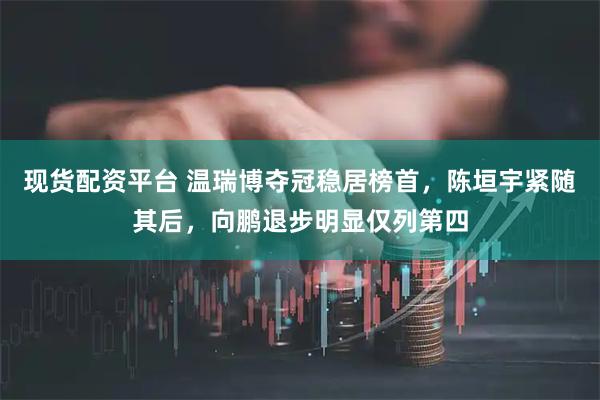 现货配资平台 温瑞博夺冠稳居榜首，陈垣宇紧随其后，向鹏退步明显仅列第四