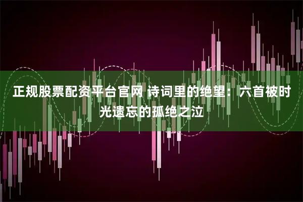 正规股票配资平台官网 诗词里的绝望：六首被时光遗忘的孤绝之泣