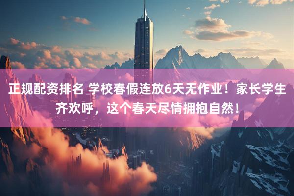 正规配资排名 学校春假连放6天无作业！家长学生齐欢呼，这个春天尽情拥抱自然！