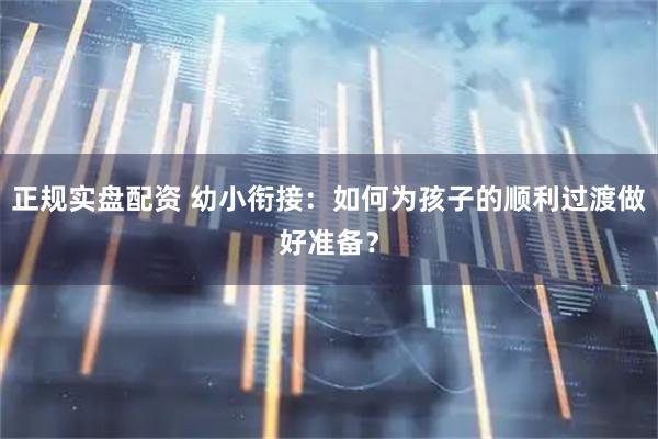 正规实盘配资 幼小衔接：如何为孩子的顺利过渡做好准备？