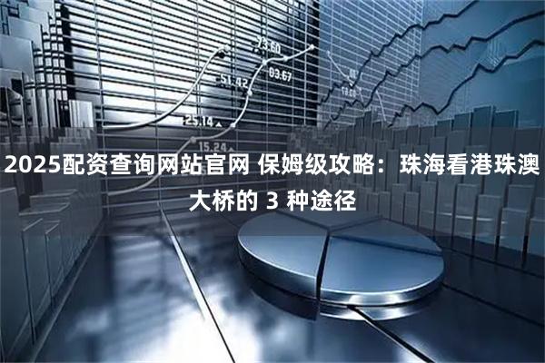 2025配资查询网站官网 保姆级攻略：珠海看港珠澳大桥的 3 种途径