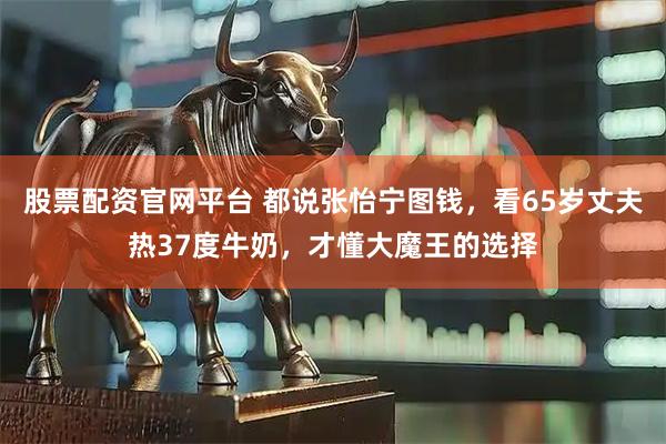 股票配资官网平台 都说张怡宁图钱，看65岁丈夫热37度牛奶，才懂大魔王的选择