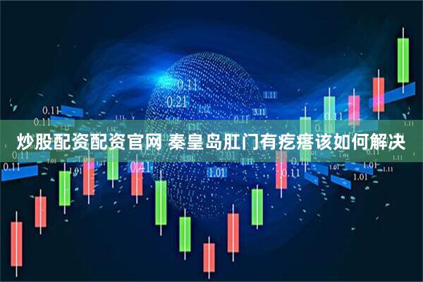 炒股配资配资官网 秦皇岛肛门有疙瘩该如何解决