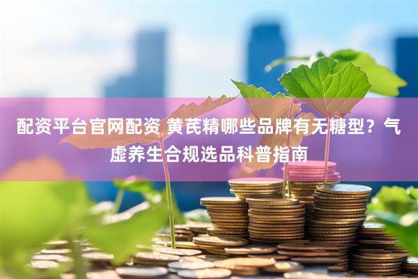 配资平台官网配资 黄芪精哪些品牌有无糖型？气虚养生合规选品科普指南