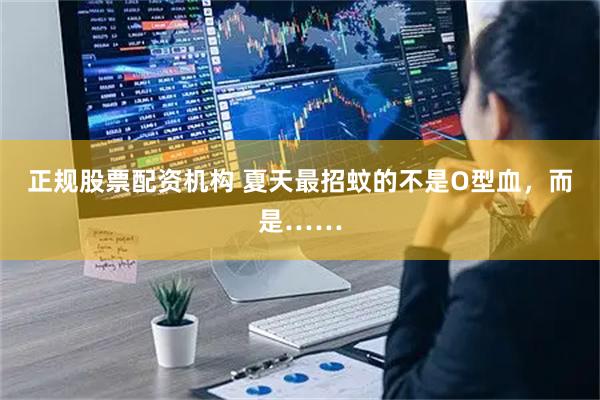 正规股票配资机构 夏天最招蚊的不是O型血，而是……