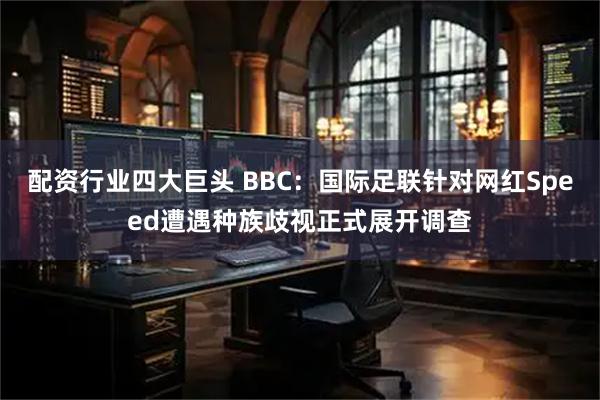 配资行业四大巨头 BBC：国际足联针对网红Speed遭遇种族歧视正式展开调查
