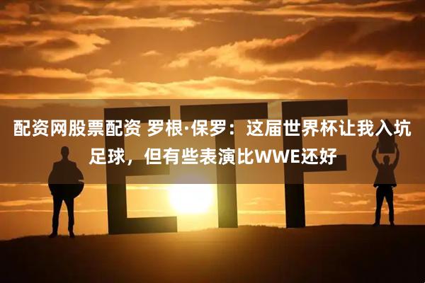 配资网股票配资 罗根·保罗：这届世界杯让我入坑足球，但有些表演比WWE还好