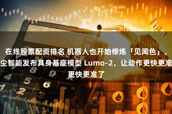 在线股票配资排名 机器人也开始修炼「见闻色」，星尘智能发布具身基座模型 Lumo-2，让动作更快更准了