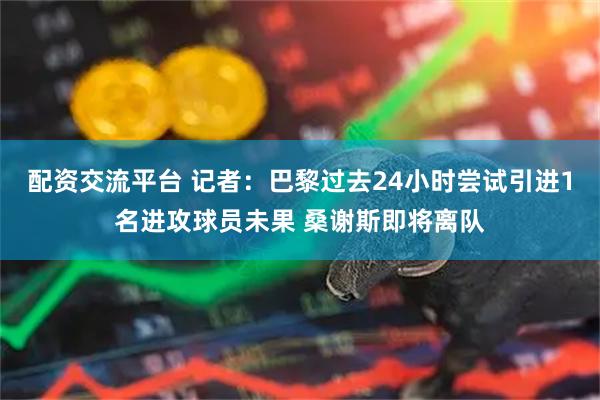 配资交流平台 记者：巴黎过去24小时尝试引进1名进攻球员未果 桑谢斯即将离队