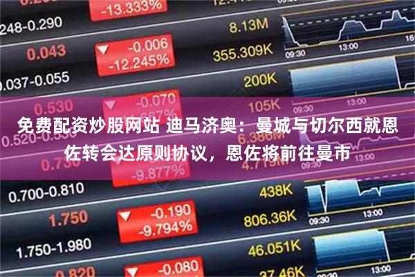 免费配资炒股网站 迪马济奥：曼城与切尔西就恩佐转会达原则协议，恩佐将前往曼市
